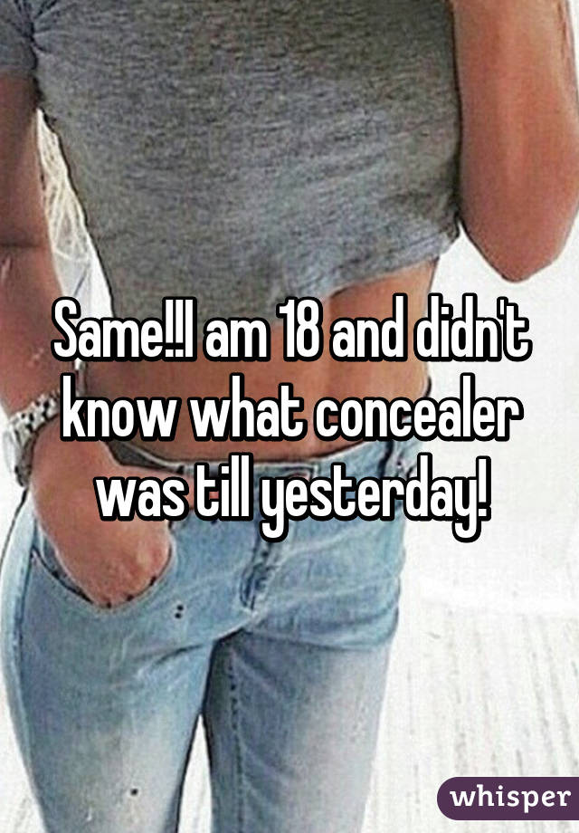 Same!!I am 18 and didn't know what concealer was till yesterday!