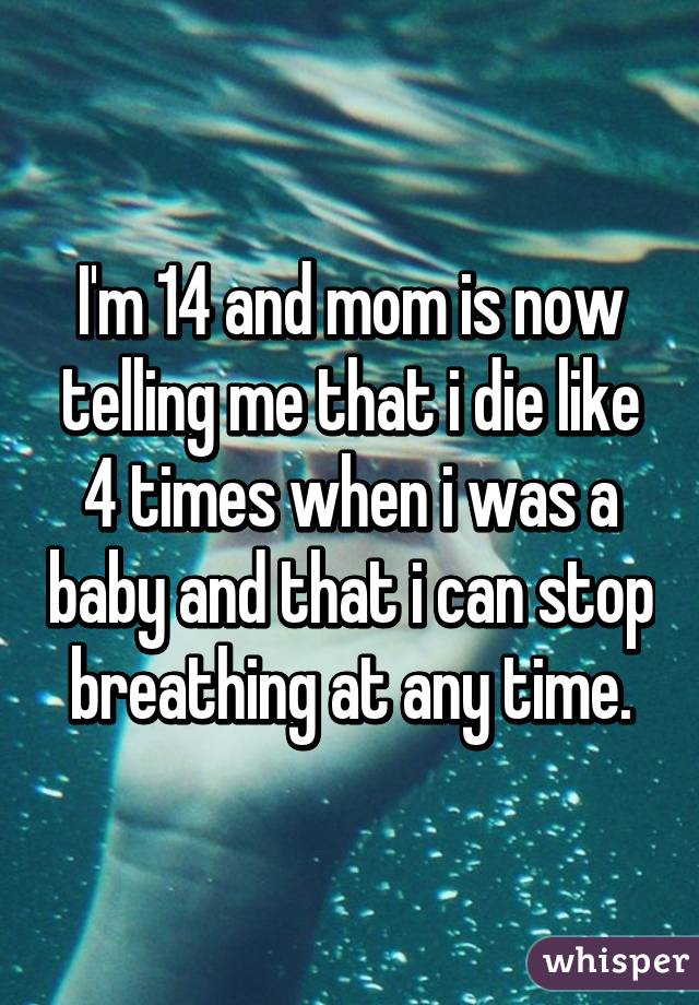 I'm 14 and mom is now telling me that i die like 4 times when i was a baby and that i can stop breathing at any time.