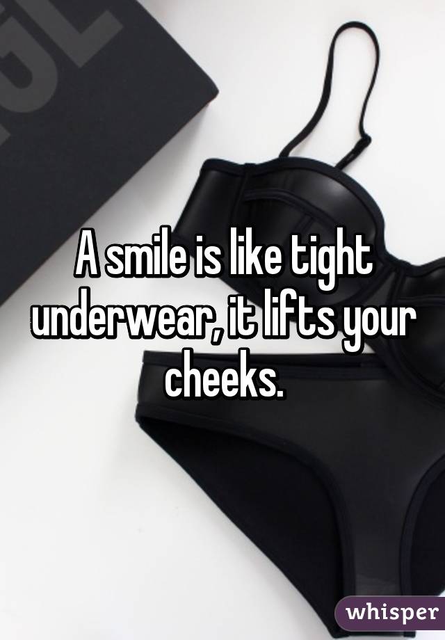 A smile is like tight underwear, it lifts your cheeks.