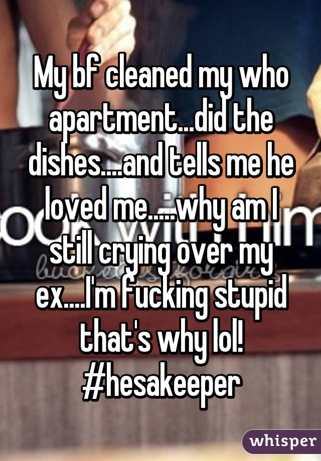 My bf cleaned my who apartment...did the dishes....and tells me he loved me.....why am I still crying over my ex....I'm fucking stupid that's why lol! #hesakeeper