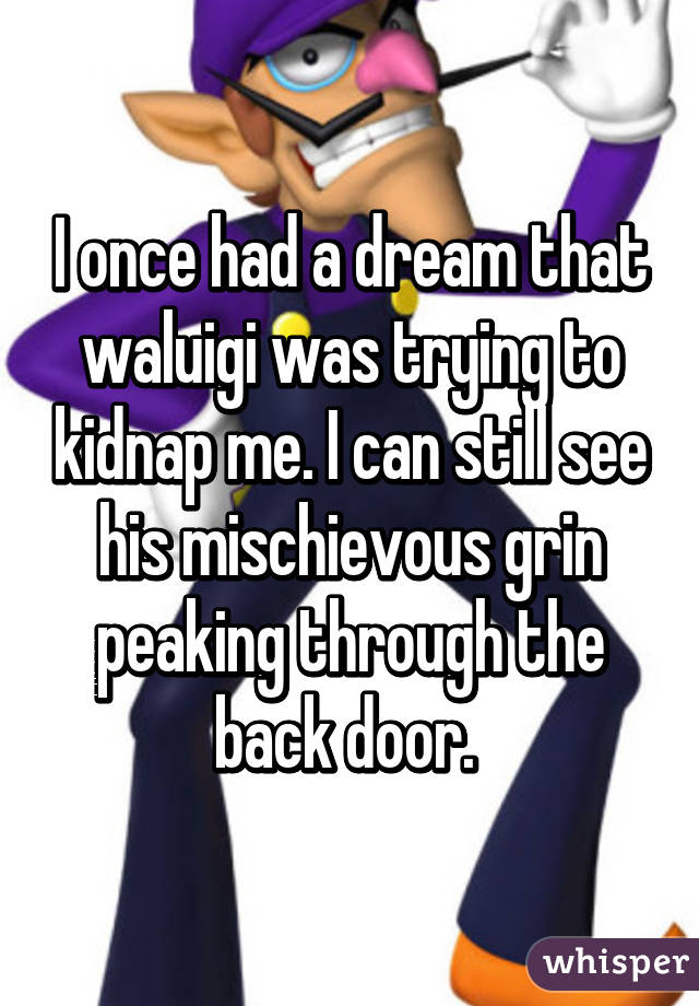 I once had a dream that waluigi was trying to kidnap me. I can still see his mischievous grin peaking through the back door. 