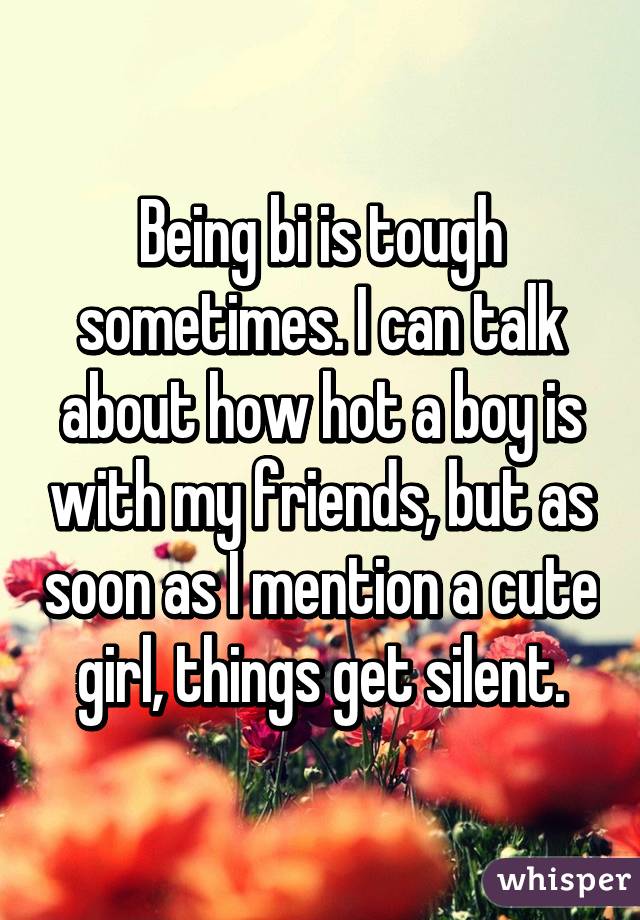 Being bi is tough sometimes. I can talk about how hot a boy is with my friends, but as soon as I mention a cute girl, things get silent.