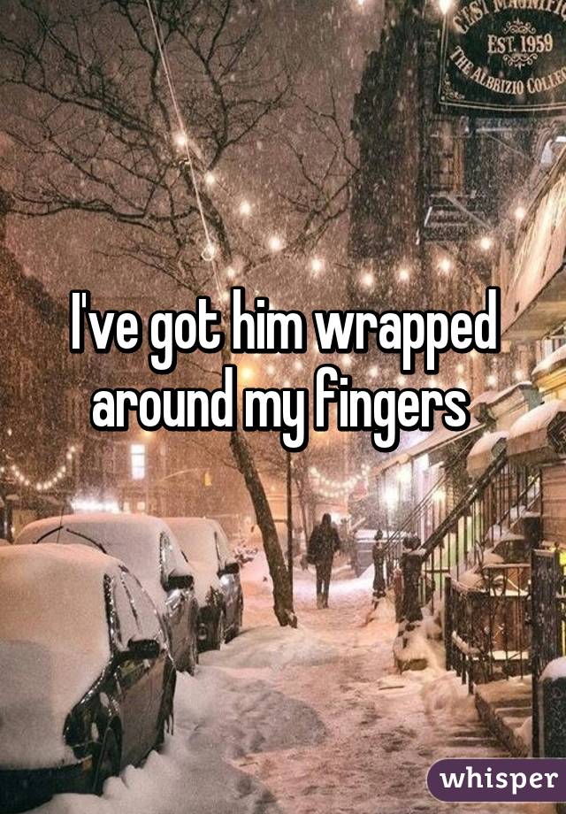 I've got him wrapped around my fingers 
