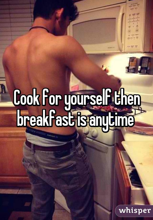 Cook for yourself then breakfast is anytime 