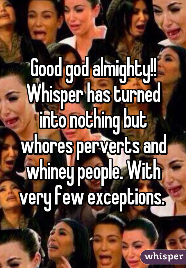 Good god almighty!! Whisper has turned into nothing but whores perverts and whiney people. With very few exceptions. 