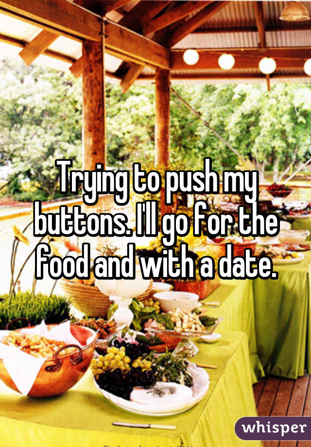 Trying to push my buttons. I'll go for the food and with a date.