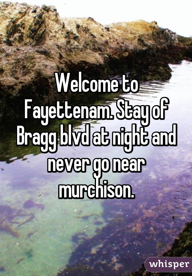 Welcome to Fayettenam. Stay of Bragg blvd at night and never go near murchison.