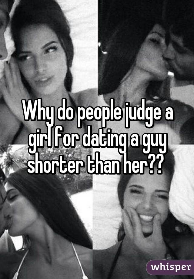 Why do people judge a girl for dating a guy shorter than her?? 