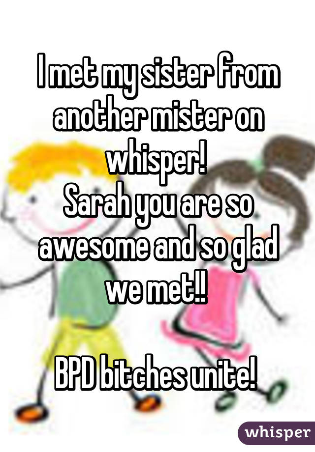 I met my sister from another mister on whisper! 
Sarah you are so awesome and so glad we met!! 

BPD bitches unite! 