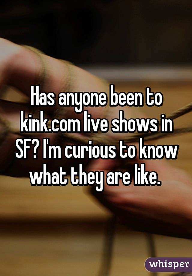 Has anyone been to kink.com live shows in SF? I'm curious to know what they are like. 