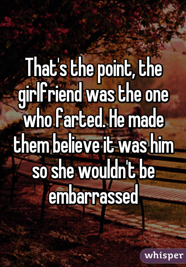 That's the point, the girlfriend was the one who farted. He made them believe it was him so she wouldn't be embarrassed