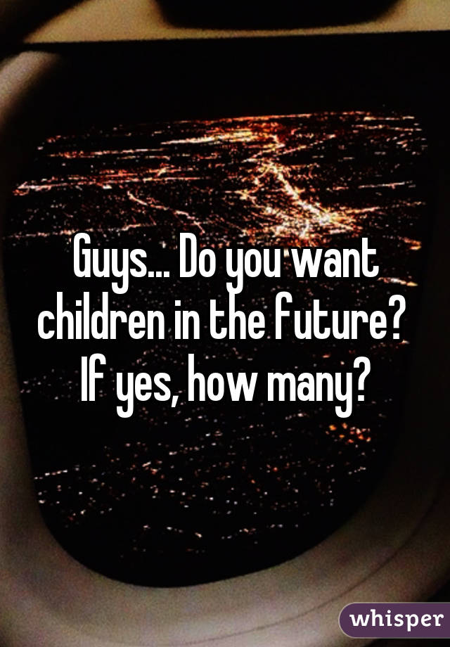 Guys... Do you want children in the future? 
If yes, how many?