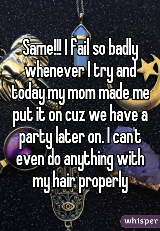 Same!!! I fail so badly whenever I try and today my mom made me put it on cuz we have a party later on. I can't even do anything with my hair properly