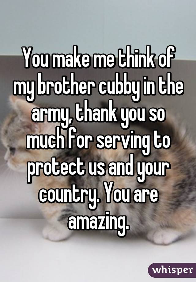 You make me think of my brother cubby in the army, thank you so much for serving to protect us and your country. You are amazing.