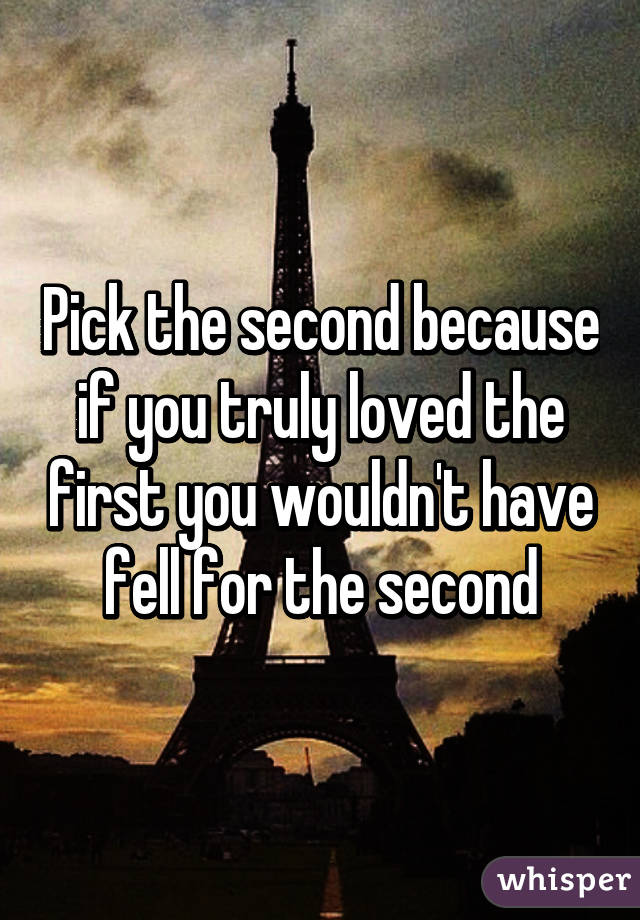 Pick the second because if you truly loved the first you wouldn't have fell for the second