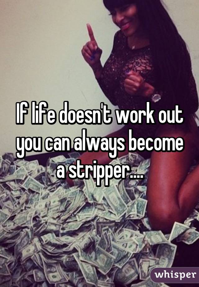 If life doesn't work out you can always become a stripper....