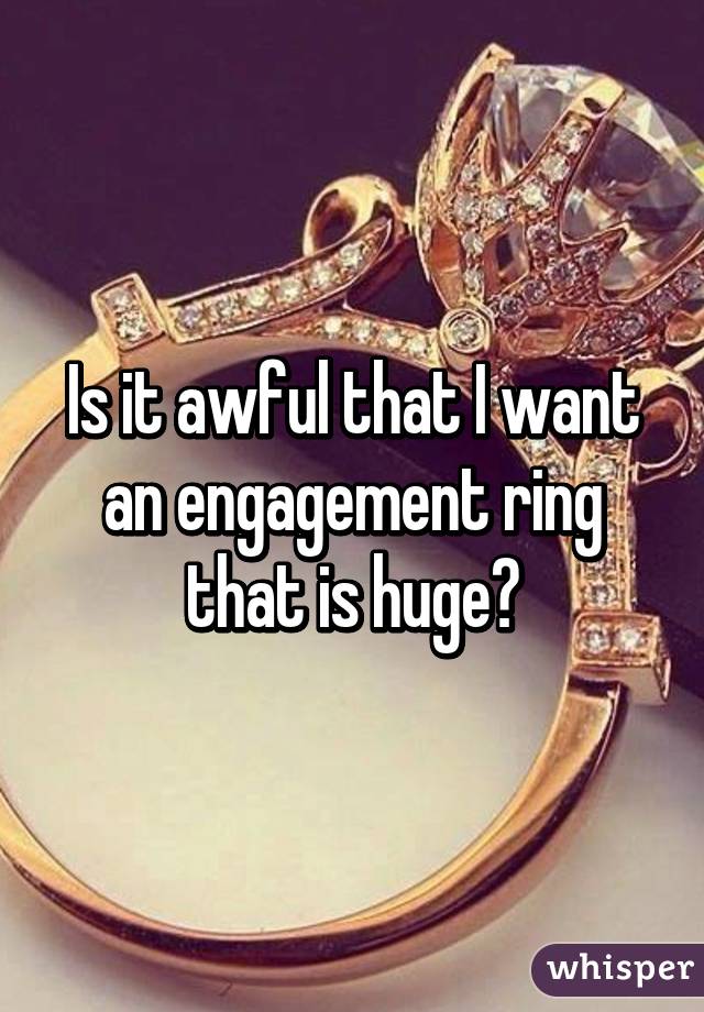 Is it awful that I want an engagement ring that is huge?