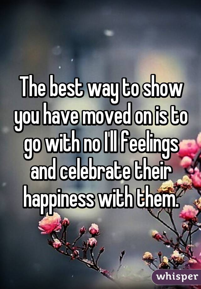 The best way to show you have moved on is to go with no I'll feelings and celebrate their happiness with them.