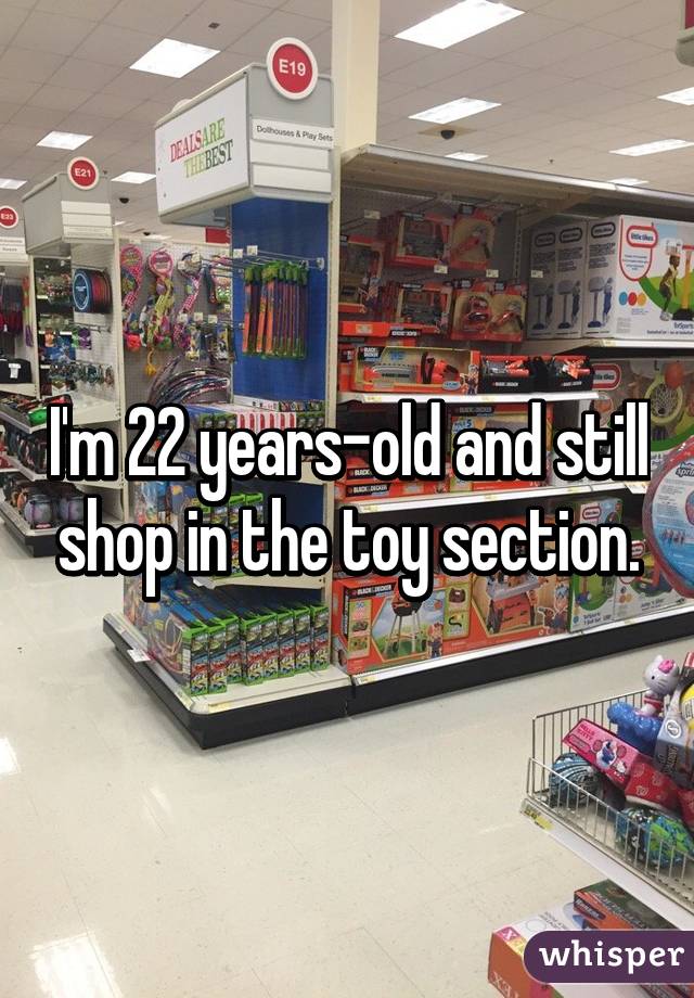 I'm 22 years-old and still shop in the toy section.