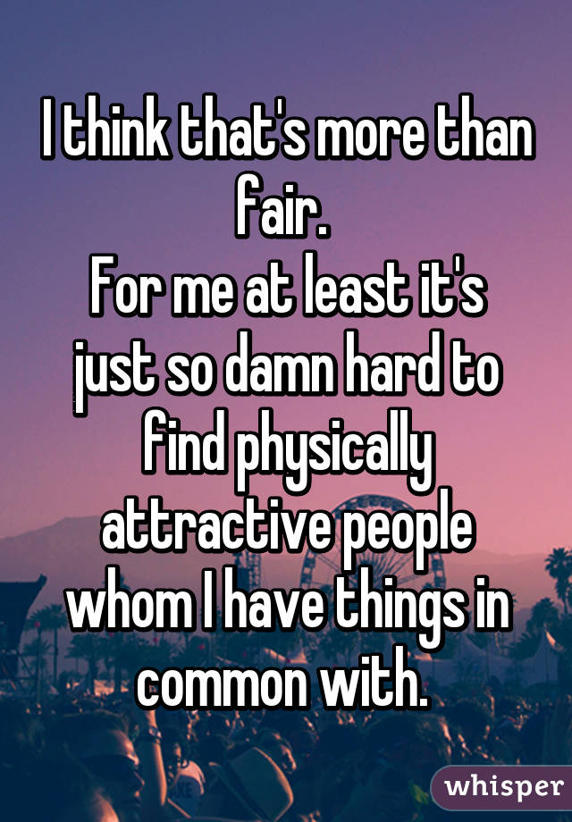 I think that's more than fair. 
For me at least it's just so damn hard to find physically attractive people whom I have things in common with. 