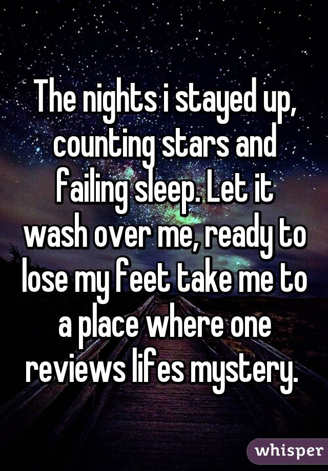 The nights i stayed up, counting stars and failing sleep. Let it wash over me, ready to lose my feet take me to a place where one reviews lifes mystery. 