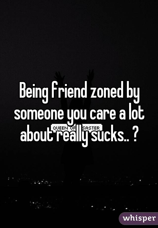 Being friend zoned by someone you care a lot about really sucks.. 😐