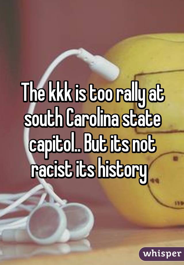 The kkk is too rally at south Carolina state capitol.. But its not racist its history  