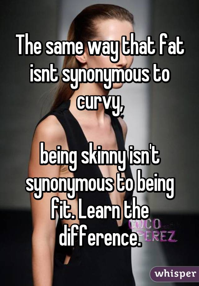 The same way that fat isnt synonymous to curvy,

being skinny isn't synonymous to being fit. Learn the difference.