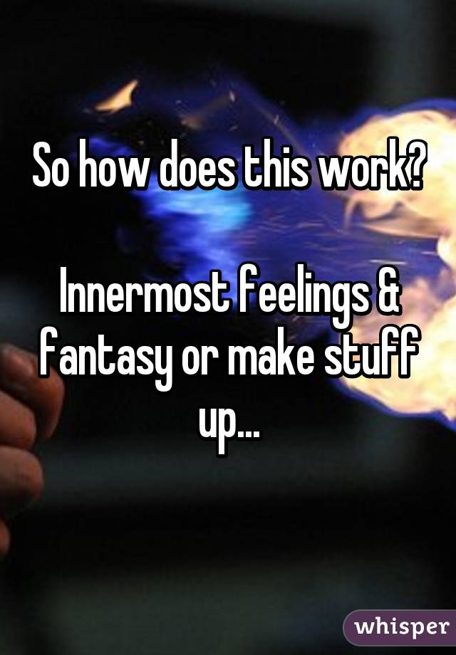 So how does this work? 
Innermost feelings & fantasy or make stuff up...
