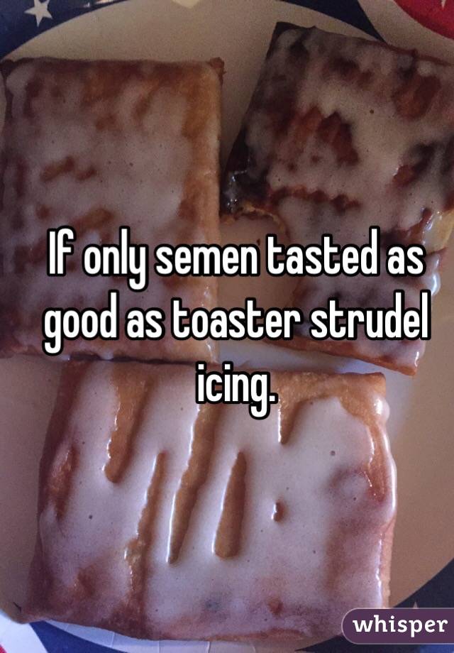 If only semen tasted as good as toaster strudel icing. 