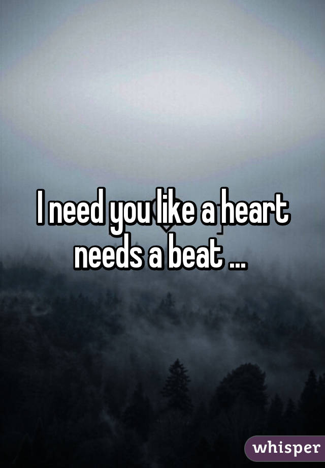 I need you like a heart needs a beat ... 