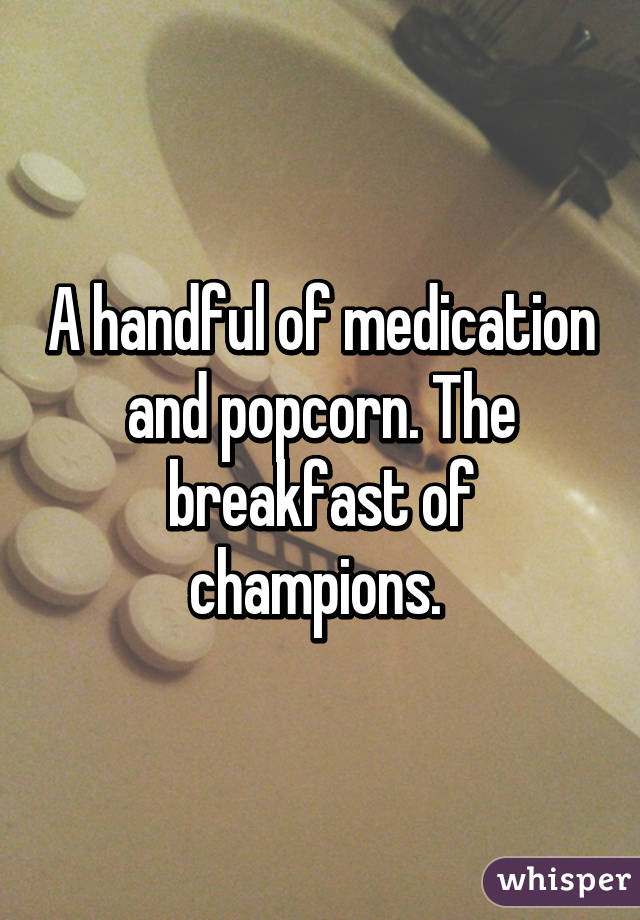 A handful of medication and popcorn. The breakfast of champions. 