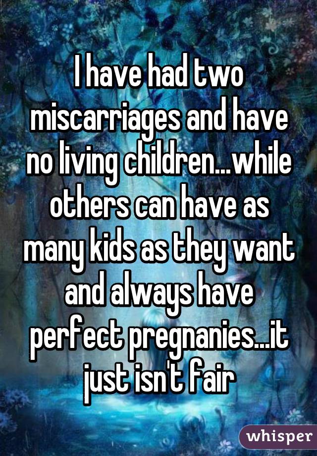 I have had two miscarriages and have no living children...while others can have as many kids as they want and always have perfect pregnanies...it just isn't fair