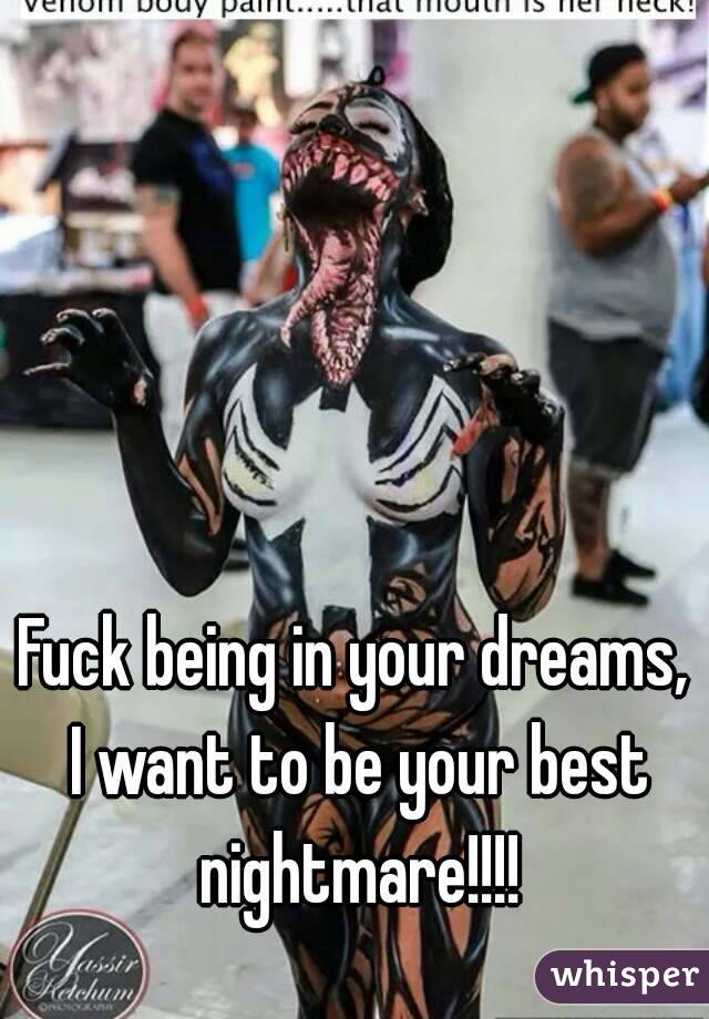 Fuck being in your dreams, I want to be your best nightmare!!!!