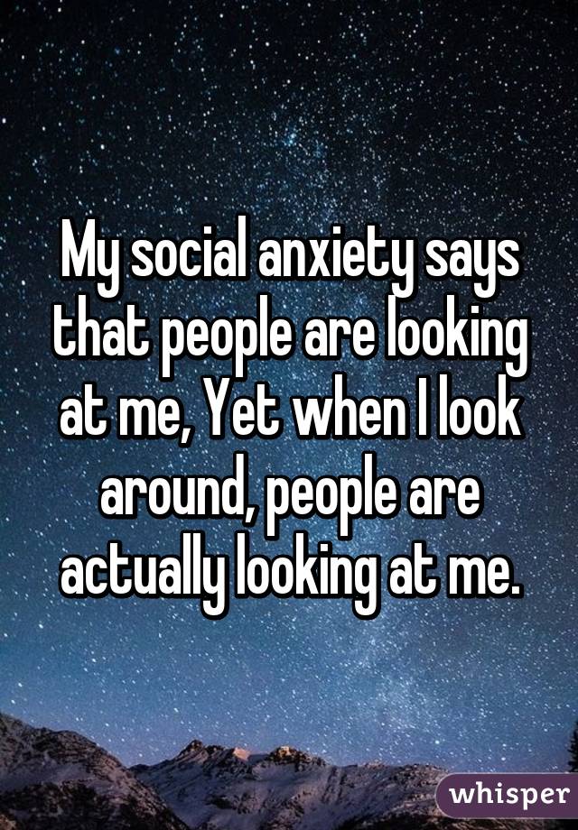 My social anxiety says that people are looking at me, Yet when I look around, people are actually looking at me.