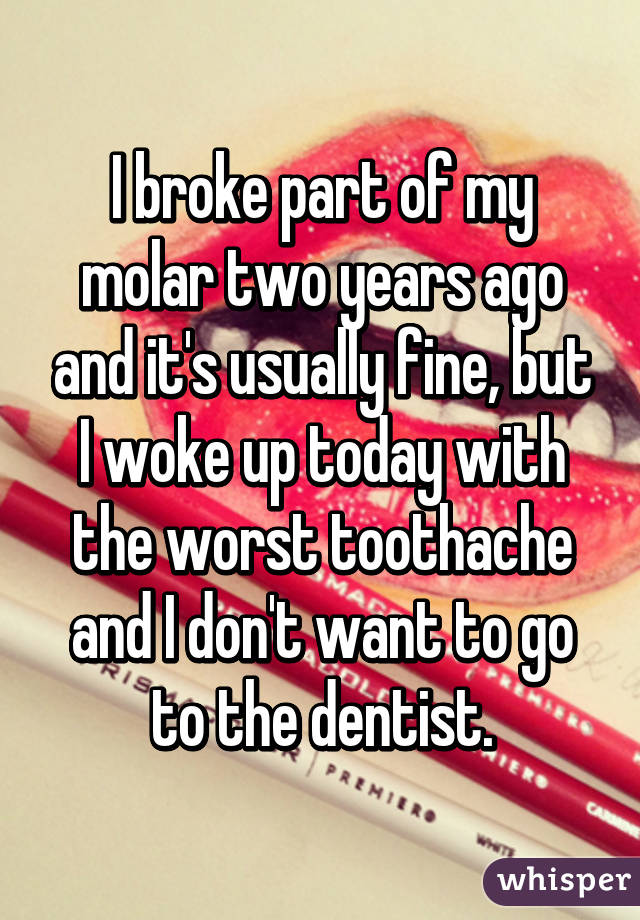 I broke part of my molar two years ago and it's usually fine, but I woke up today with the worst toothache and I don't want to go to the dentist.