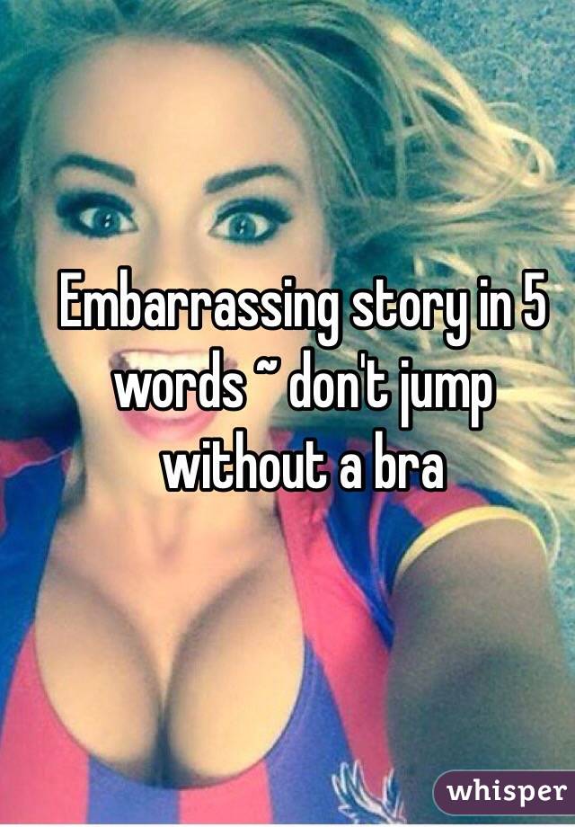 Embarrassing story in 5 words ~ don't jump without a bra 