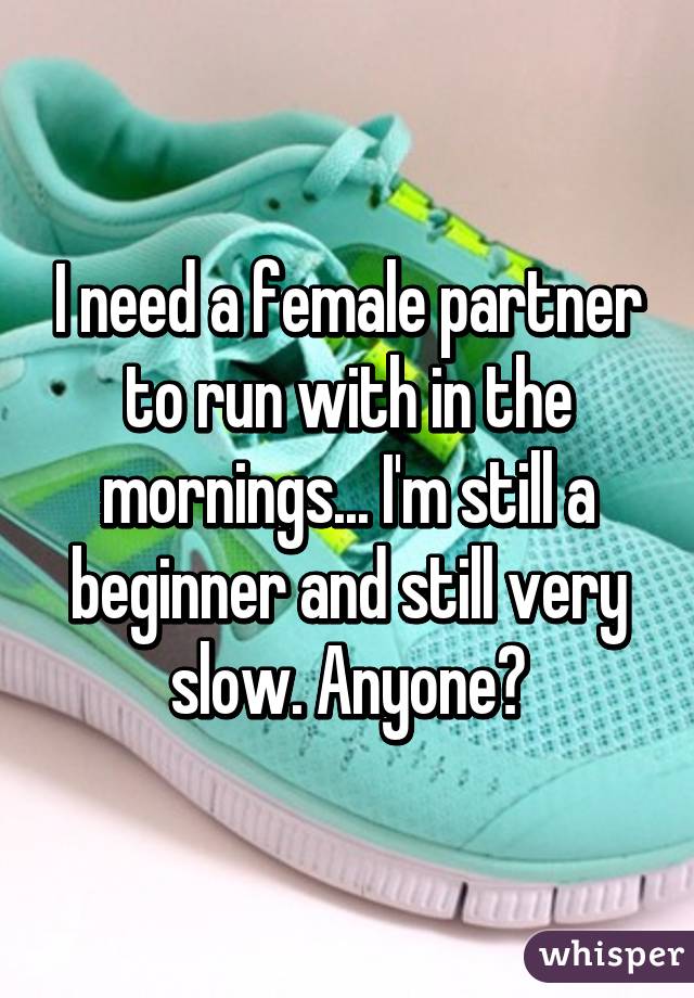 I need a female partner to run with in the mornings... I'm still a beginner and still very slow. Anyone?