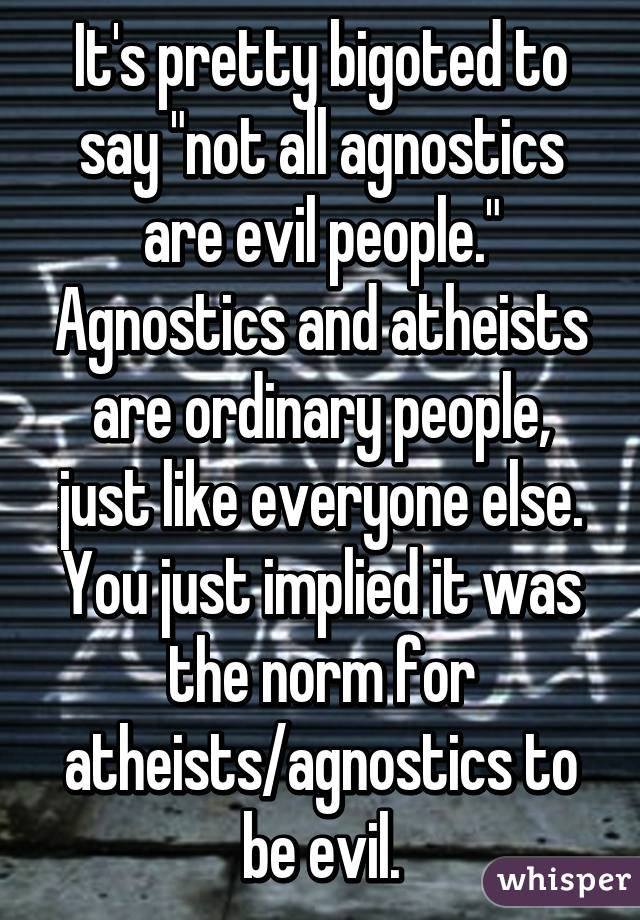 It's pretty bigoted to say "not all agnostics are evil people." Agnostics and atheists are ordinary people, just like everyone else. You just implied it was the norm for atheists/agnostics to be evil.