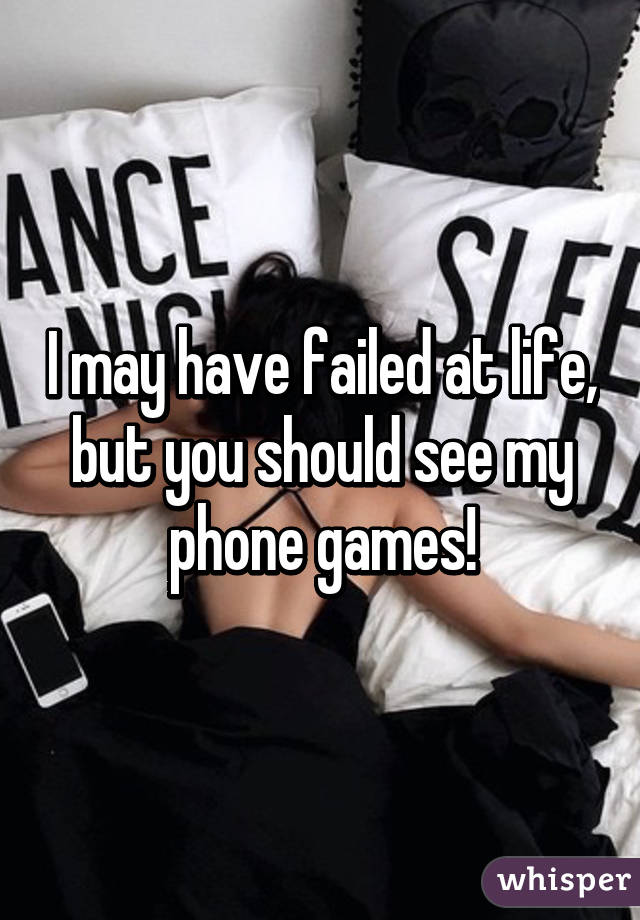 I may have failed at life, but you should see my phone games!