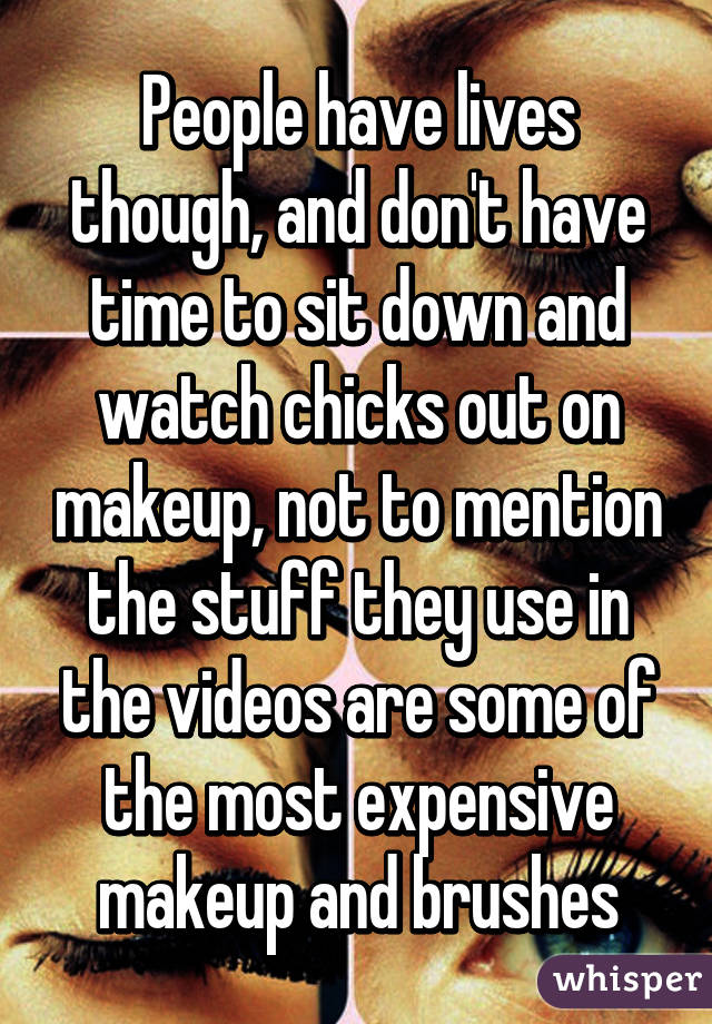 People have lives though, and don't have time to sit down and watch chicks out on makeup, not to mention the stuff they use in the videos are some of the most expensive makeup and brushes