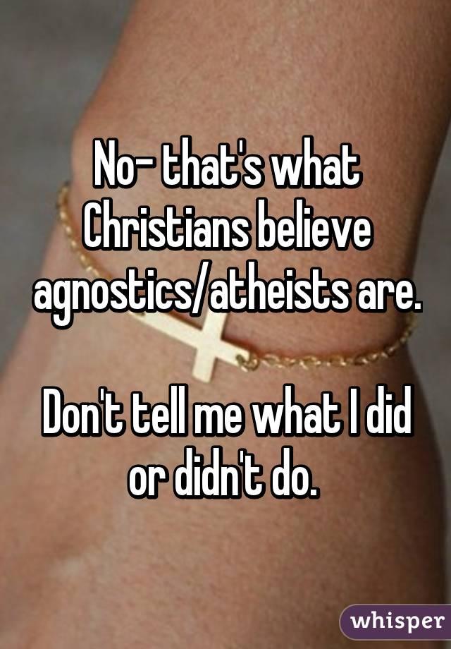 No- that's what Christians believe agnostics/atheists are. 
Don't tell me what I did or didn't do. 