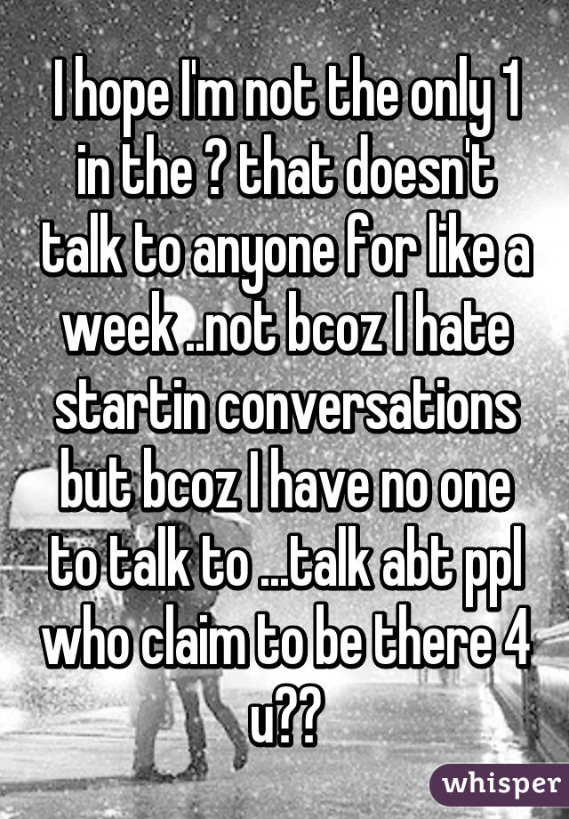 I hope I'm not the only 1 in the 🌏 that doesn't talk to anyone for like a week ..not bcoz I hate startin conversations but bcoz I have no one to talk to ...talk abt ppl who claim to be there 4 u😒😢