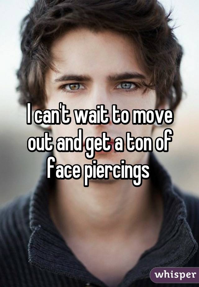 I can't wait to move out and get a ton of face piercings 