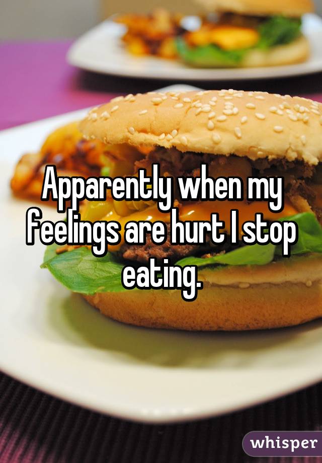 Apparently when my feelings are hurt I stop eating.