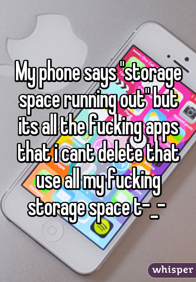 My phone says "storage space running out" but its all the fucking apps that i cant delete that use all my fucking storage space t-_- 