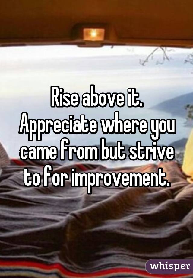 Rise above it. Appreciate where you came from but strive to for improvement.