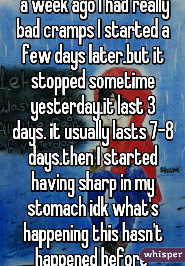  a week ago I had really bad cramps I started a few days later.but it stopped sometime yesterday.it last 3 days. it usually lasts 7-8 days.then I started having sharp in my stomach idk what's happening this hasn't happened before 