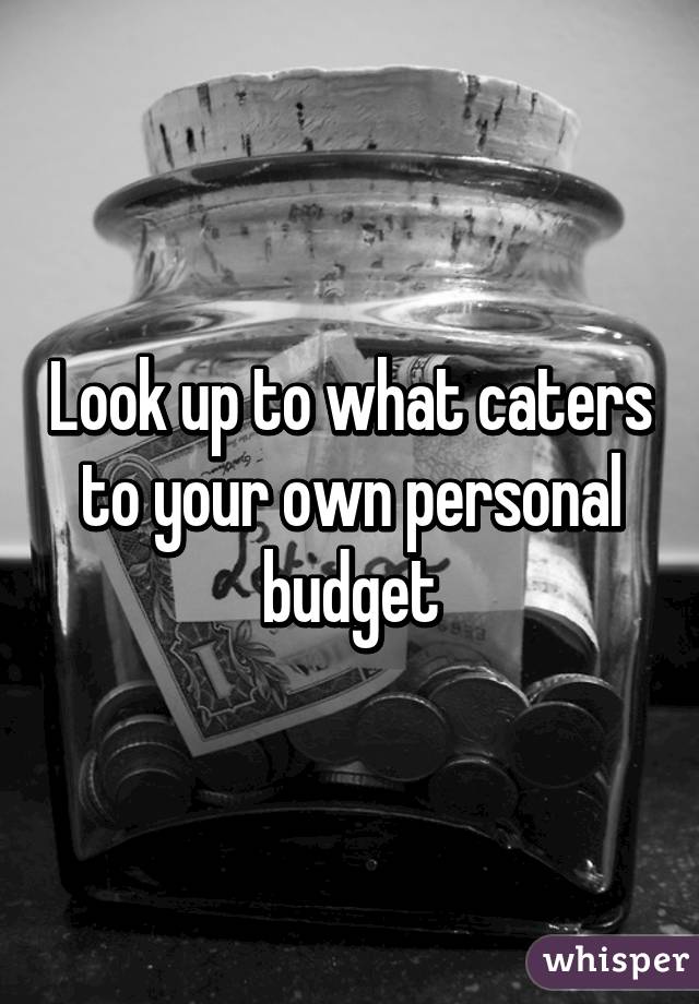 Look up to what caters to your own personal budget