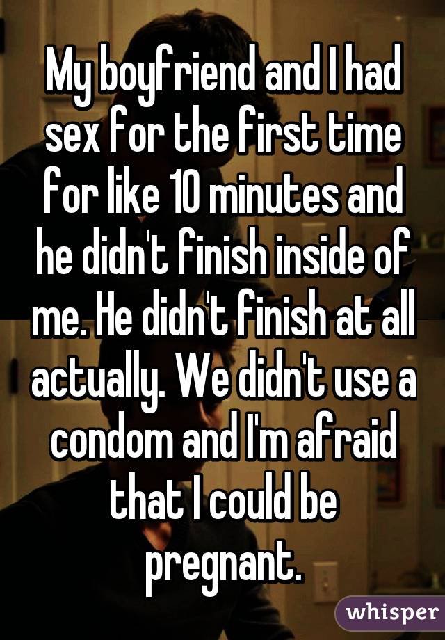 My boyfriend and I had sex for the first time for like 10 minutes and he didn't finish inside of me. He didn't finish at all actually. We didn't use a condom and I'm afraid that I could be pregnant.